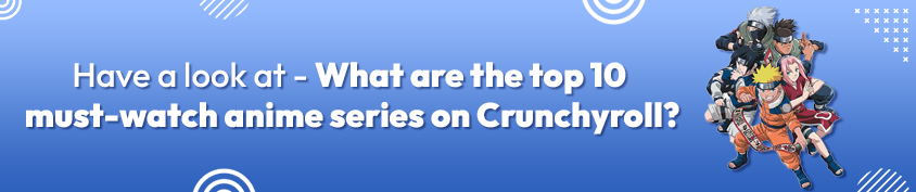 What are the top 10 must-watch anime series on Crunchyroll