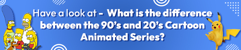 What is the difference between the 90’s and 20’s Cartoon Animated Series